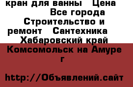 кран для ванны › Цена ­ 4 000 - Все города Строительство и ремонт » Сантехника   . Хабаровский край,Комсомольск-на-Амуре г.